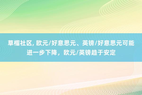 草榴社区， 欧元/好意思元、英镑/好意思元可能进一步下降，欧元/英镑趋于安定