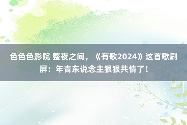 色色色影院 整夜之间，《有歌2024》这首歌刷屏：年青东说念主狠狠共情了！