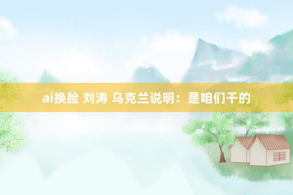 ai换脸 刘涛 乌克兰说明：是咱们干的