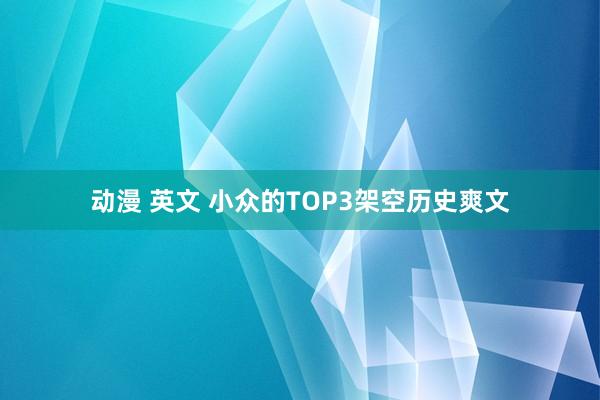 动漫 英文 小众的TOP3架空历史爽文