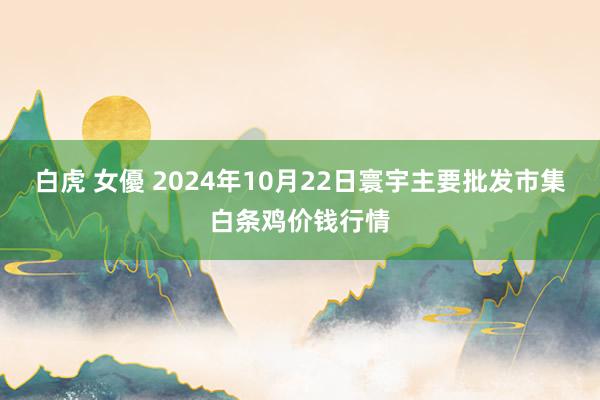 白虎 女優 2024年10月22日寰宇主要批发市集白条鸡价钱行情