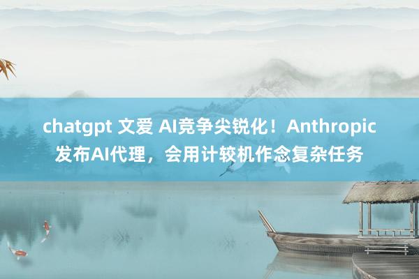 chatgpt 文爱 AI竞争尖锐化！Anthropic发布AI代理，会用计较机作念复杂任务