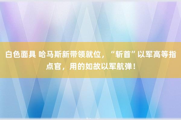 白色面具 哈马斯新带领就位，“斩首”以军高等指点官，用的如故以军航弹！