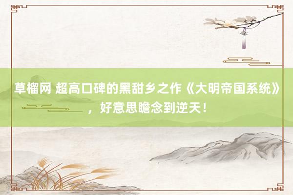 草榴网 超高口碑的黑甜乡之作《大明帝国系统》，好意思瞻念到逆天！