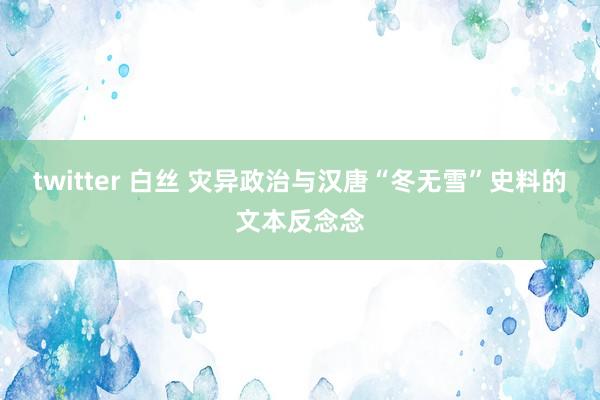 twitter 白丝 灾异政治与汉唐“冬无雪”史料的文本反念念