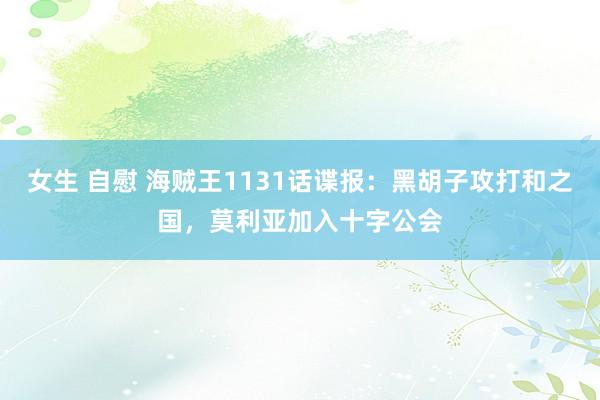 女生 自慰 海贼王1131话谍报：黑胡子攻打和之国，莫利亚加入十字公会