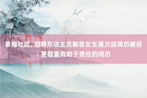 草榴社区， 招聘东谈主员解答女生屡次投简历被拒: 更敬重有助于责任的阅历