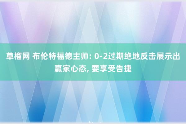 草榴网 布伦特福德主帅: 0-2过期绝地反击展示出赢家心态， 要享受告捷