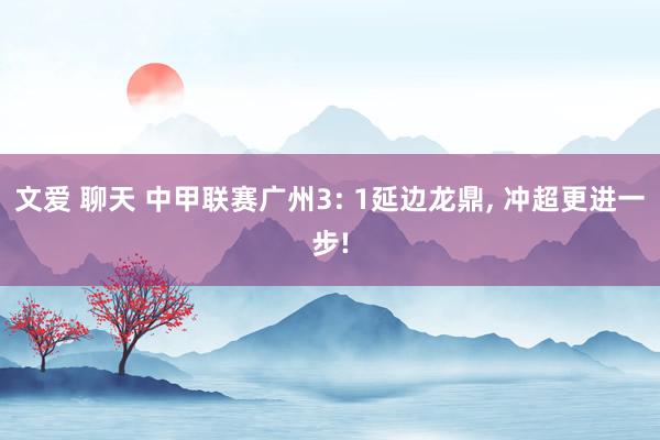 文爱 聊天 中甲联赛广州3: 1延边龙鼎， 冲超更进一步!