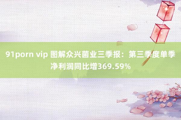 91porn vip 图解众兴菌业三季报：第三季度单季净利润同比增369.59%