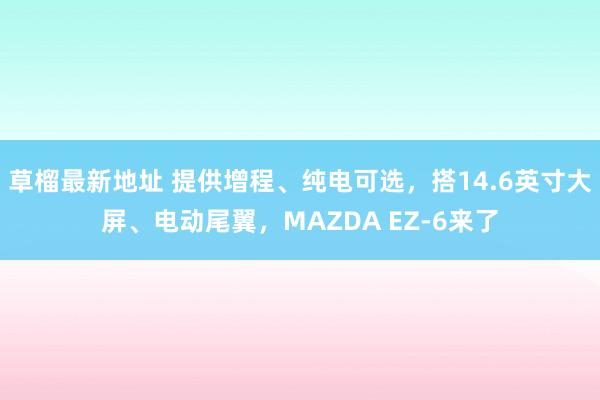 草榴最新地址 提供增程、纯电可选，搭14.6英寸大屏、电动尾翼，MAZDA EZ-6来了