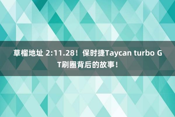 草榴地址 2:11.28！保时捷Taycan turbo GT刷圈背后的故事！