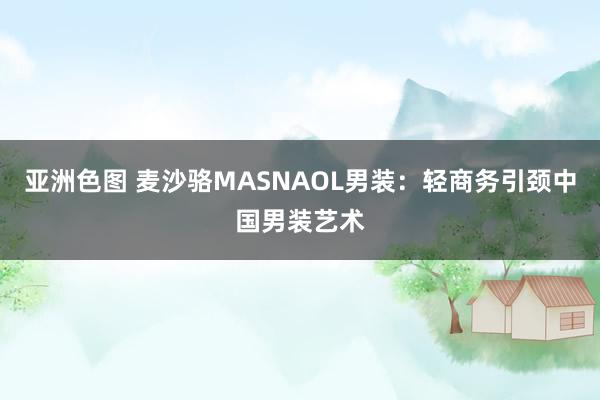 亚洲色图 麦沙骆MASNAOL男装：轻商务引颈中国男装艺术