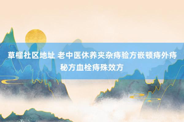 草榴社区地址 老中医休养夹杂痔验方嵌顿痔外痔秘方血栓痔殊效方