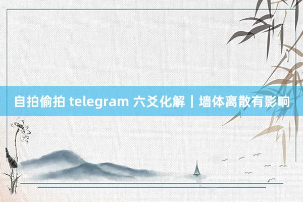 自拍偷拍 telegram 六爻化解｜墙体离散有影响