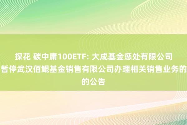 探花 碳中庸100ETF: 大成基金惩处有限公司对于暂停武汉佰鲲基金销售有限公司办理相关销售业务的公告