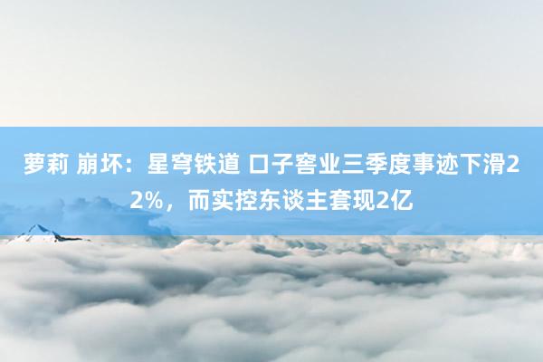 萝莉 崩坏：星穹铁道 口子窖业三季度事迹下滑22%，而实控东谈主套现2亿