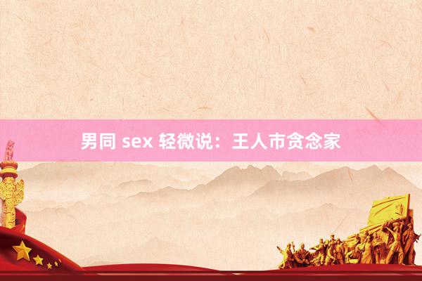 男同 sex 轻微说：王人市贪念家