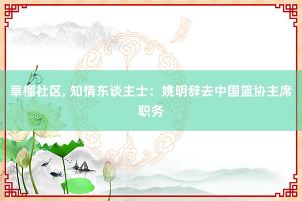 草榴社区， 知情东谈主士：姚明辞去中国篮协主席职务