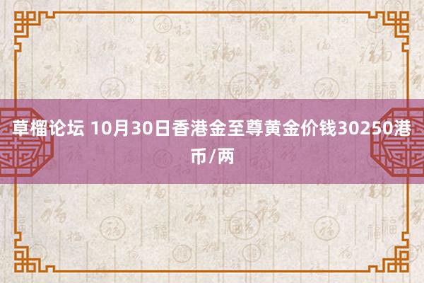 草榴论坛 10月30日香港金至尊黄金价钱30250港币/两