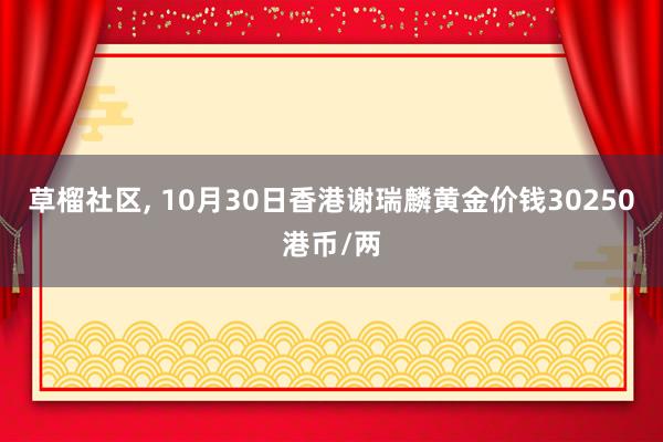 草榴社区， 10月30日香港谢瑞麟黄金价钱30250港币/两