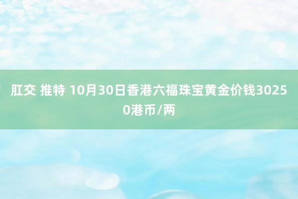 肛交 推特 10月30日香港六福珠宝黄金价钱30250港币/两