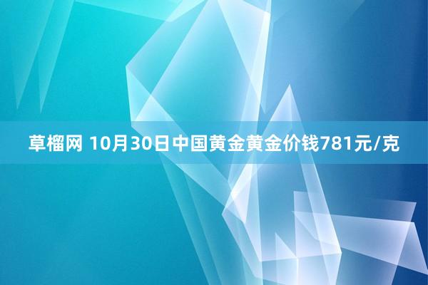 草榴网 10月30日中国黄金黄金价钱781元/克