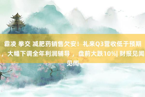 霸凌 拳交 减肥药销售欠安！礼来Q3营收低于预期，大幅下调全年利润辅导 ，盘前大跌10%| 财报见闻