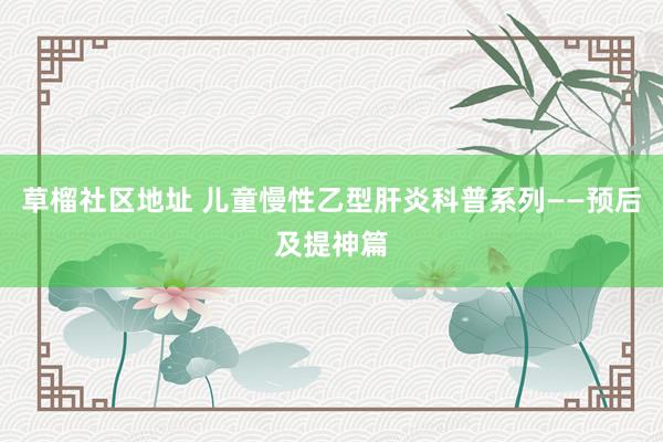 草榴社区地址 儿童慢性乙型肝炎科普系列——预后及提神篇