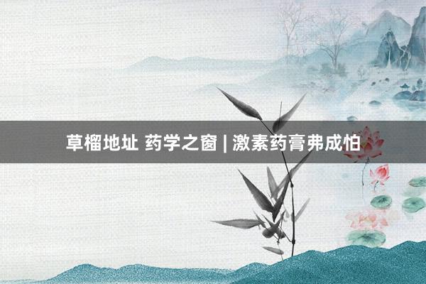 草榴地址 药学之窗 | 激素药膏弗成怕