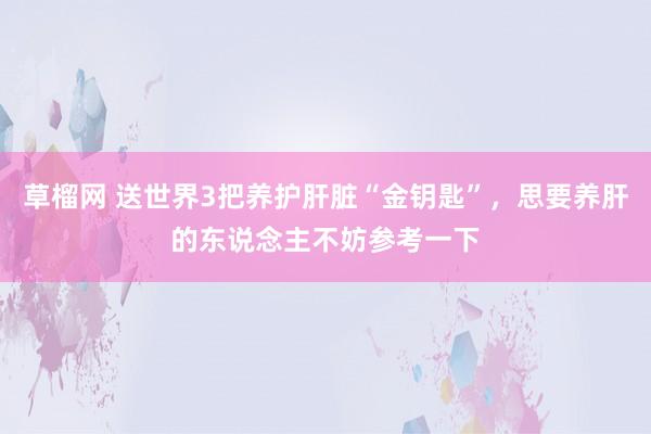 草榴网 送世界3把养护肝脏“金钥匙”，思要养肝的东说念主不妨参考一下