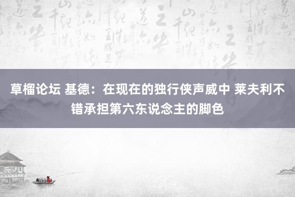 草榴论坛 基德：在现在的独行侠声威中 莱夫利不错承担第六东说念主的脚色