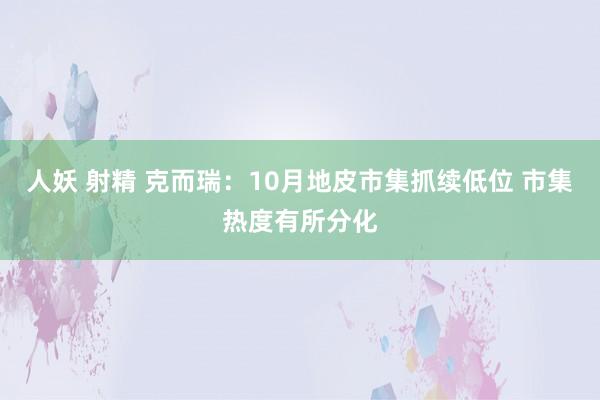 人妖 射精 克而瑞：10月地皮市集抓续低位 市集热度有所分化