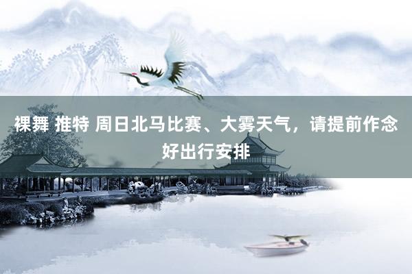 裸舞 推特 周日北马比赛、大雾天气，请提前作念好出行安排