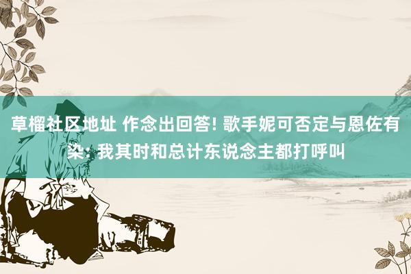 草榴社区地址 作念出回答! 歌手妮可否定与恩佐有染: 我其时和总计东说念主都打呼叫