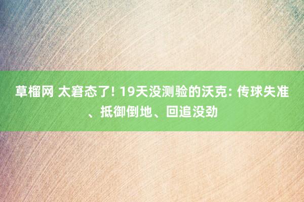 草榴网 太窘态了! 19天没测验的沃克: 传球失准、抵御倒地、回追没劲