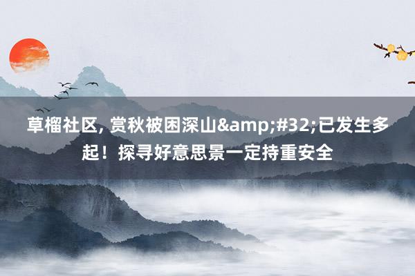 草榴社区， 赏秋被困深山&#32;已发生多起！探寻好意思景一定持重安全