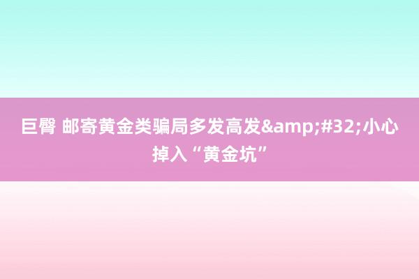 巨臀 邮寄黄金类骗局多发高发&#32;小心掉入“黄金坑”