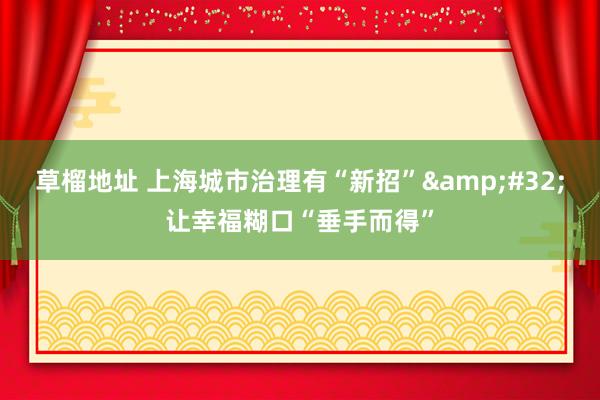 草榴地址 上海城市治理有“新招”&#32;让幸福糊口“垂手而得”