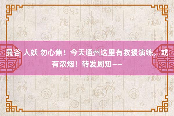 曼谷 人妖 勿心焦！今天通州这里有救援演练，或有浓烟！转发周知——