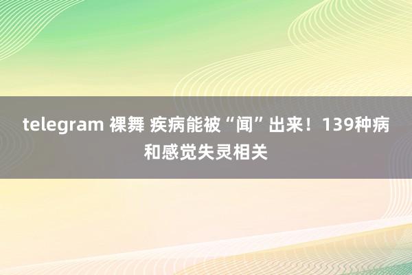 telegram 裸舞 疾病能被“闻”出来！139种病和感觉失灵相关