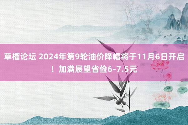 草榴论坛 2024年第9轮油价降幅将于11月6日开启！加满展望省俭6-7.5元