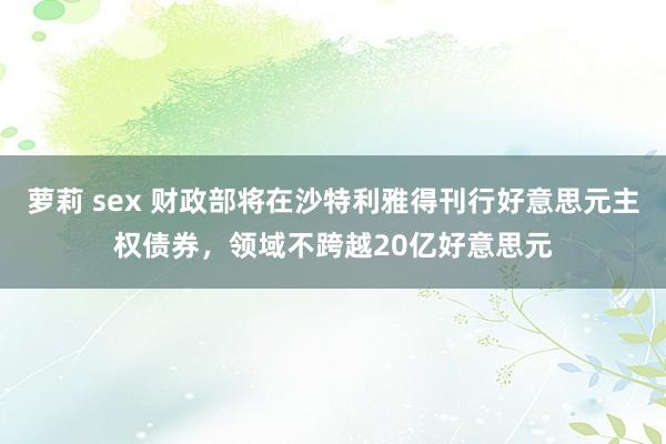 萝莉 sex 财政部将在沙特利雅得刊行好意思元主权债券，领域不跨越20亿好意思元