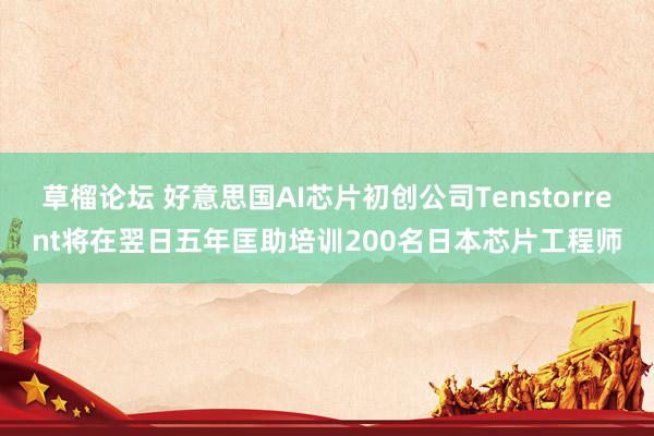 草榴论坛 好意思国AI芯片初创公司Tenstorrent将在翌日五年匡助培训200名日本芯片工程师