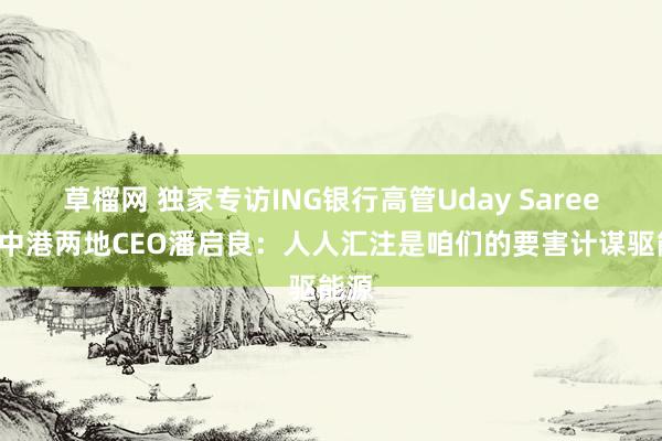 草榴网 独家专访ING银行高管Uday Sareen、中港两地CEO潘启良：人人汇注是咱们的要害计谋驱能源