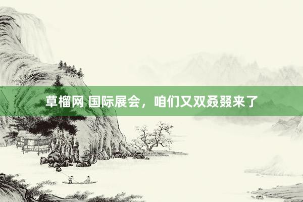 草榴网 国际展会，咱们又双叒叕来了