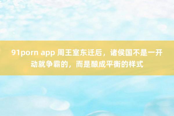 91porn app 周王室东迁后，诸侯国不是一开动就争霸的，而是酿成平衡的样式