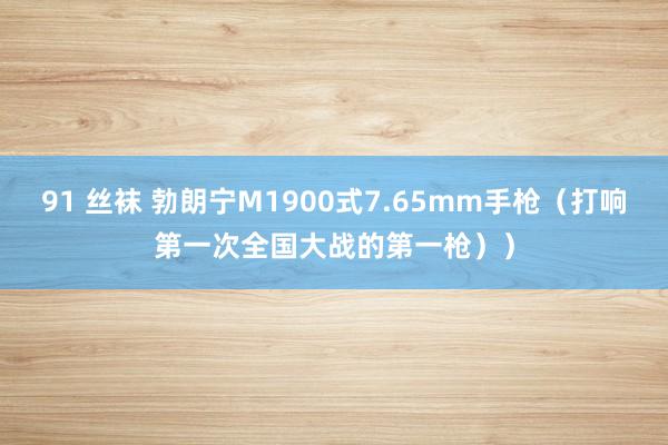 91 丝袜 勃朗宁M1900式7.65mm手枪（打响第一次全国大战的第一枪））