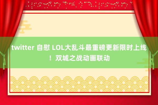 twitter 自慰 LOL大乱斗最重磅更新限时上线！双城之战动画联动