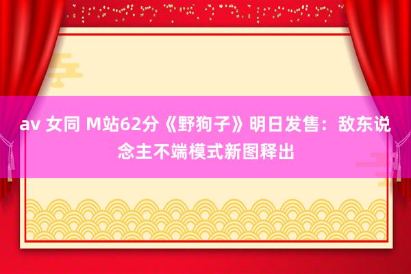 av 女同 M站62分《野狗子》明日发售：敌东说念主不端模式新图释出